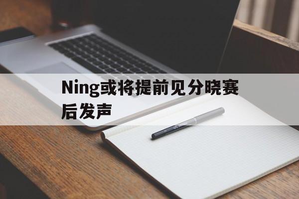 包含Ning或将提前见分晓赛后发声的词条